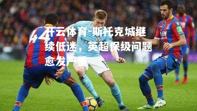 斯托克城继续低迷，英超保级问题愈发严重