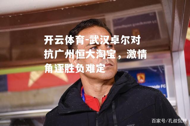 武汉卓尔对抗广州恒大淘宝，激情角逐胜负难定