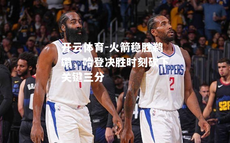 火箭稳胜鹈鹕，哈登决胜时刻砍下关键三分