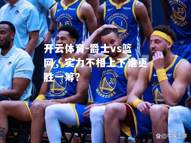 爵士vs篮网，实力不相上下谁更胜一筹？