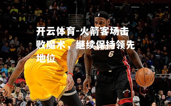 火箭客场击败魔术，继续保持领先地位