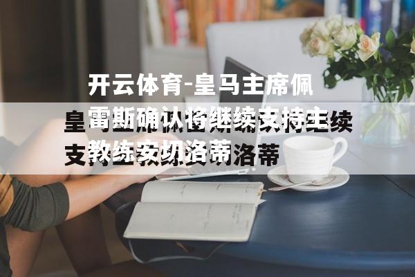 皇马主席佩雷斯确认将继续支持主教练安切洛蒂